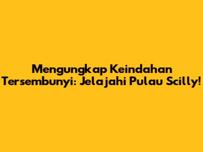 Mengungkap Keindahan Tersembunyi: Jelajahi Pulau Scilly!