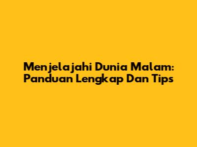 Menjelajahi Dunia Malam: Panduan Lengkap Dan Tips