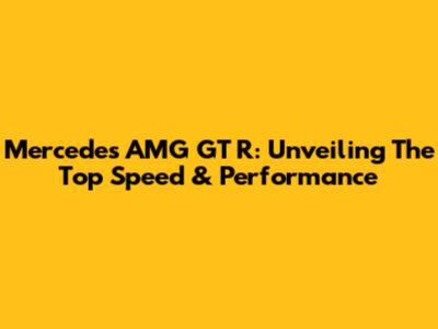 Mercedes AMG GT R: Unveiling The Top Speed & Performance