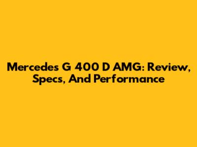 Mercedes G 400 D AMG: Review, Specs, And Performance
