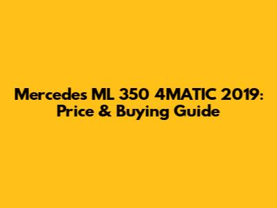Mercedes ML 350 4MATIC 2019: Price & Buying Guide