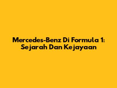 Mercedes-Benz Di Formula 1: Sejarah Dan Kejayaan