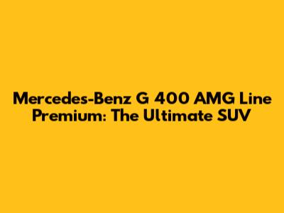 Mercedes-Benz G 400 AMG Line Premium: The Ultimate SUV