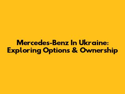 Mercedes-Benz In Ukraine: Exploring Options & Ownership