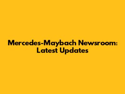 Mercedes-Maybach Newsroom: Latest Updates