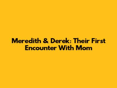 Meredith & Derek: Their First Encounter With Mom