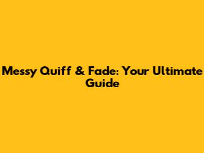 Messy Quiff & Fade: Your Ultimate Guide