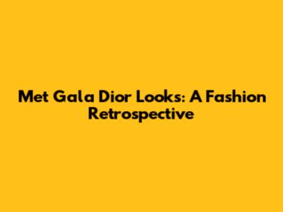 Met Gala Dior Looks: A Fashion Retrospective