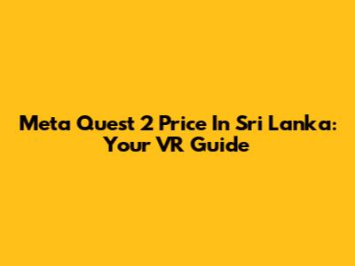 Meta Quest 2 Price In Sri Lanka: Your VR Guide