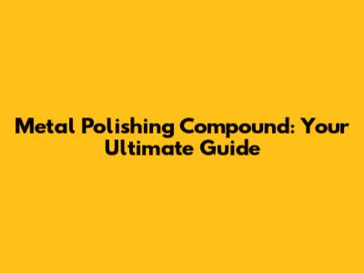 Metal Polishing Compound: Your Ultimate Guide