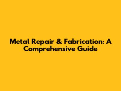 Metal Repair & Fabrication: A Comprehensive Guide