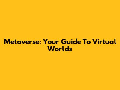 Metaverse: Your Guide To Virtual Worlds