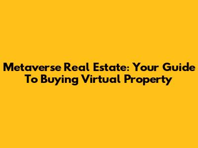 Metaverse Real Estate: Your Guide To Buying Virtual Property