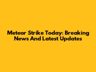 Meteor Strike Today: Breaking News And Latest Updates