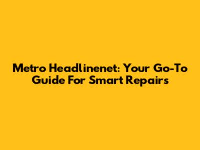 Metro Headlinenet: Your Go-To Guide For Smart Repairs
