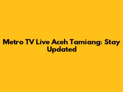 Metro TV Live Aceh Tamiang: Stay Updated