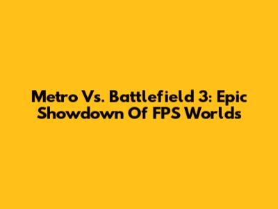 Metro Vs. Battlefield 3: Epic Showdown Of FPS Worlds