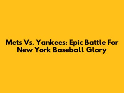 Mets Vs. Yankees: Epic Battle For New York Baseball Glory