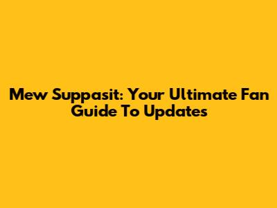 Mew Suppasit: Your Ultimate Fan Guide To Updates