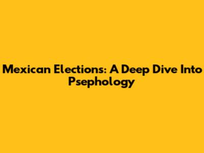Mexican Elections: A Deep Dive Into Psephology