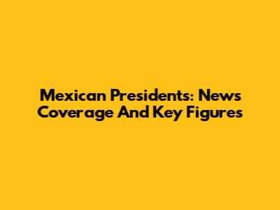 Mexican Presidents: News Coverage And Key Figures