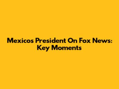 Mexico's President On Fox News: Key Moments