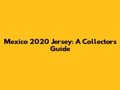 Mexico 2020 Jersey: A Collector's Guide