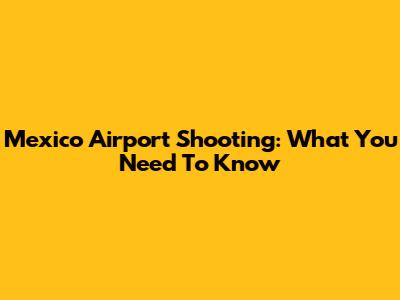 Mexico Airport Shooting: What You Need To Know