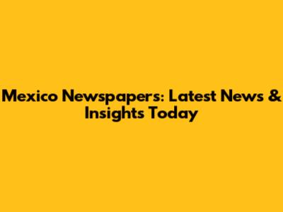 Mexico Newspapers: Latest News & Insights Today