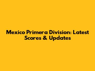 Mexico Primera Division: Latest Scores & Updates