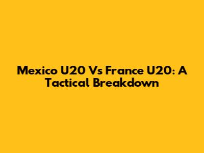 Mexico U20 Vs France U20: A Tactical Breakdown