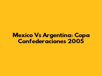Mexico Vs Argentina: Copa Confederaciones 2005