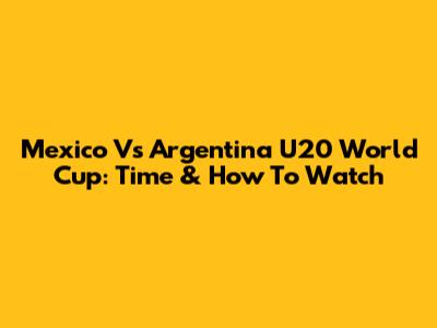 Mexico Vs Argentina U20 World Cup: Time & How To Watch