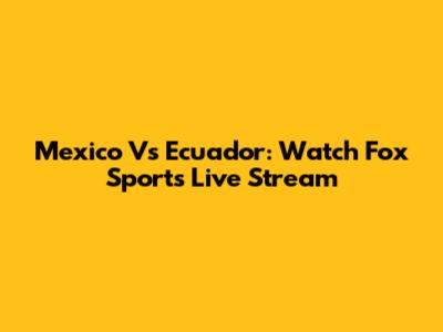Mexico Vs Ecuador: Watch Fox Sports Live Stream