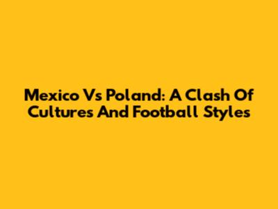Mexico Vs Poland: A Clash Of Cultures And Football Styles