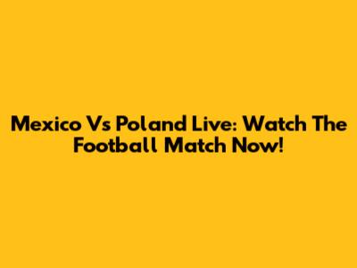 Mexico Vs Poland Live: Watch The Football Match Now!