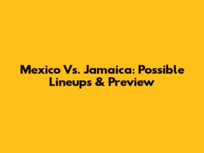 Mexico Vs. Jamaica: Possible Lineups & Preview