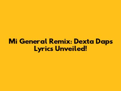 Mi General Remix: Dexta Daps Lyrics Unveiled!