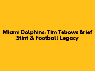 Miami Dolphins: Tim Tebow's Brief Stint & Football Legacy