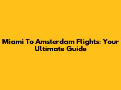 Miami To Amsterdam Flights: Your Ultimate Guide
