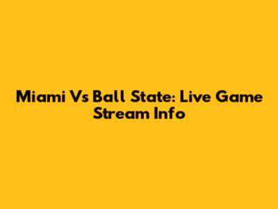 Miami Vs Ball State: Live Game Stream Info