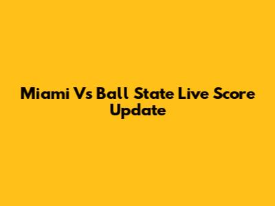 Miami Vs Ball State Live Score Update