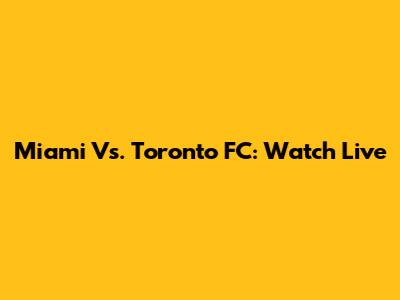 Miami Vs. Toronto FC: Watch Live