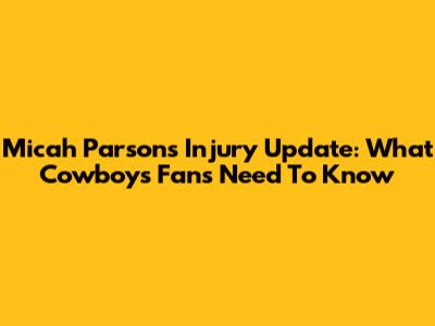 Micah Parsons Injury Update: What Cowboys Fans Need To Know
