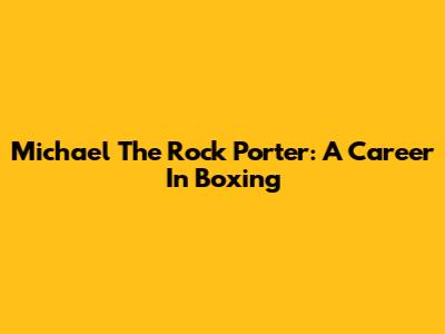 Michael 'The Rock' Porter: A Career In Boxing