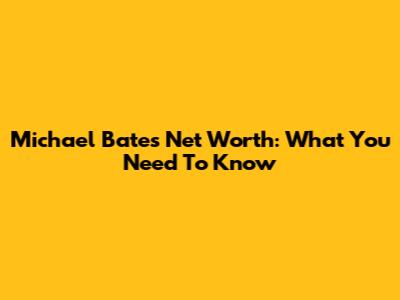 Michael Bates Net Worth: What You Need To Know