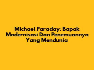 Michael Faraday: Bapak Modernisasi Dan Penemuannya Yang Mendunia