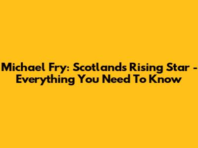 Michael Fry: Scotland's Rising Star - Everything You Need To Know