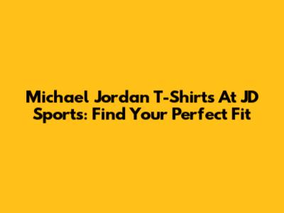 Michael Jordan T-Shirts At JD Sports: Find Your Perfect Fit
