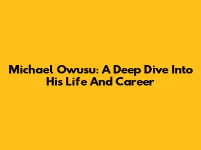Michael Owusu: A Deep Dive Into His Life And Career